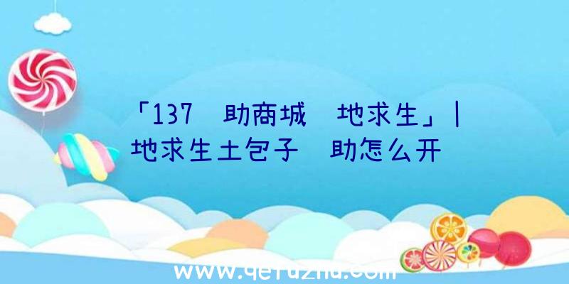 「137辅助商城绝地求生」|绝地求生土包子辅助怎么开